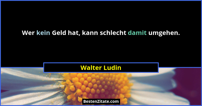 Wer kein Geld hat, kann schlecht damit umgehen.... - Walter Ludin