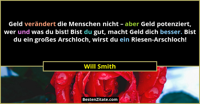 Geld verändert die Menschen nicht – aber Geld potenziert, wer und was du bist! Bist du gut, macht Geld dich besser. Bist du ein großes Ar... - Will Smith