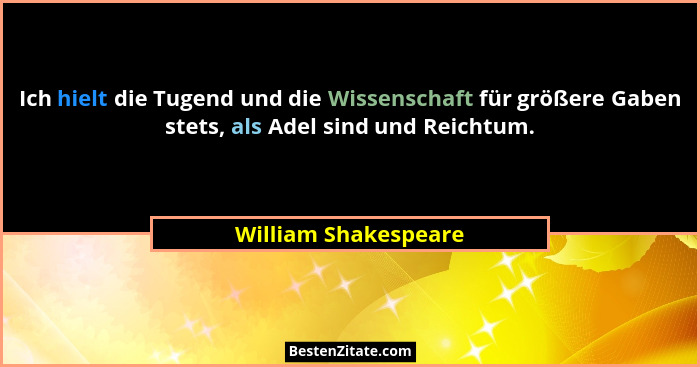 Ich hielt die Tugend und die Wissenschaft für größere Gaben stets, als Adel sind und Reichtum.... - William Shakespeare