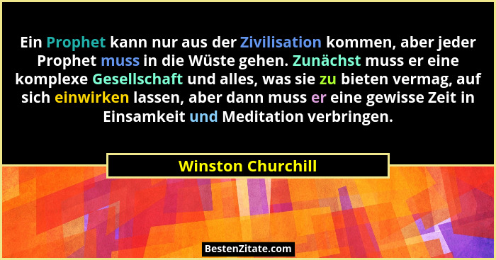 Ein Prophet kann nur aus der Zivilisation kommen, aber jeder Prophet muss in die Wüste gehen. Zunächst muss er eine komplexe Gesel... - Winston Churchill