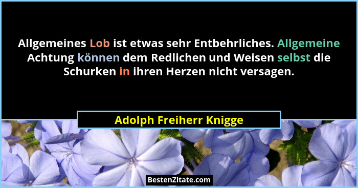 Allgemeines Lob ist etwas sehr Entbehrliches. Allgemeine Achtung können dem Redlichen und Weisen selbst die Schurken in ihren... - Adolph Freiherr Knigge