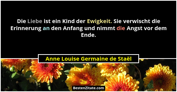 Die Liebe ist ein Kind der Ewigkeit. Sie verwischt die Erinnerung an den Anfang und nimmt die Angst vor dem Ende.... - Anne Louise Germaine de Staël