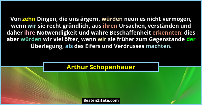 Von zehn Dingen, die uns ärgern, würden neun es nicht vermögen, wenn wir sie recht gründlich, aus ihren Ursachen, verständen und... - Arthur Schopenhauer