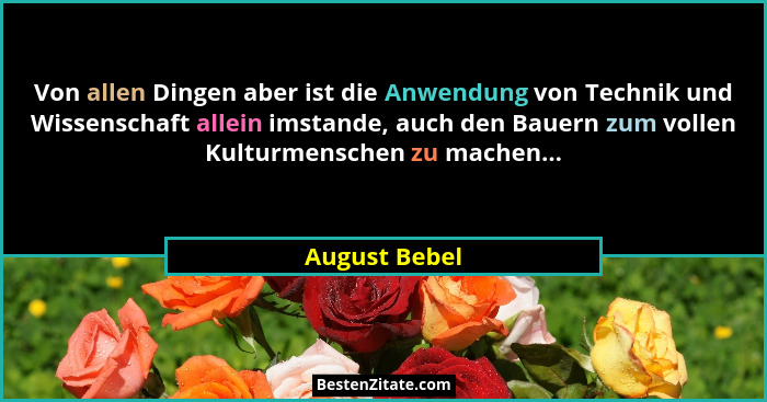 Von allen Dingen aber ist die Anwendung von Technik und Wissenschaft allein imstande, auch den Bauern zum vollen Kulturmenschen zu mach... - August Bebel