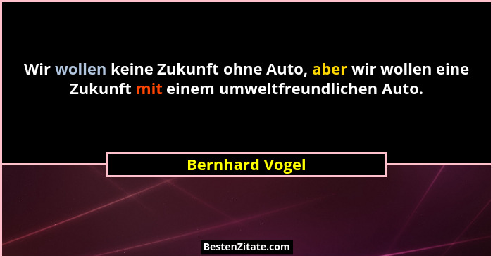 Wir wollen keine Zukunft ohne Auto, aber wir wollen eine Zukunft mit einem umweltfreundlichen Auto.... - Bernhard Vogel