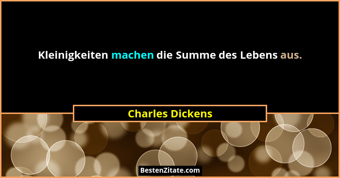 Kleinigkeiten machen die Summe des Lebens aus.... - Charles Dickens