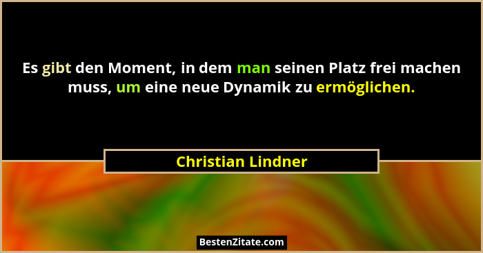 Es gibt den Moment, in dem man seinen Platz frei machen muss, um eine neue Dynamik zu ermöglichen.... - Christian Lindner
