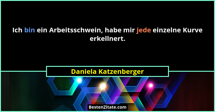 Ich bin ein Arbeitsschwein, habe mir jede einzelne Kurve erkellnert.... - Daniela Katzenberger