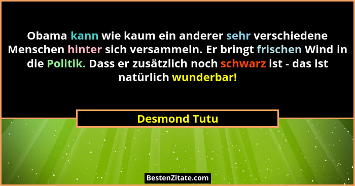 Obama kann wie kaum ein anderer sehr verschiedene Menschen hinter sich versammeln. Er bringt frischen Wind in die Politik. Dass er zusä... - Desmond Tutu