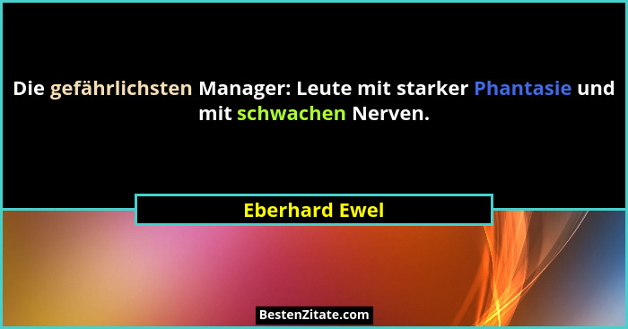 Die gefährlichsten Manager: Leute mit starker Phantasie und mit schwachen Nerven.... - Eberhard Ewel