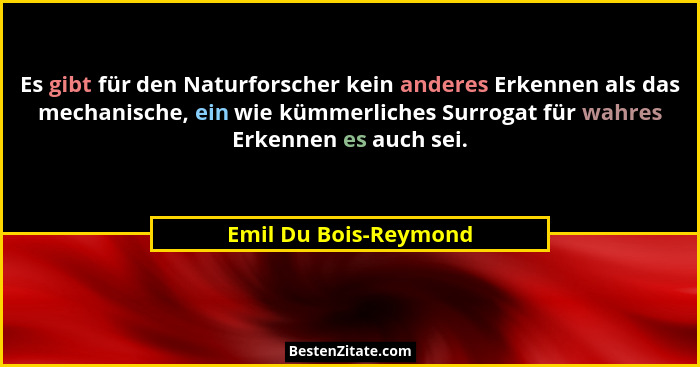 Es gibt für den Naturforscher kein anderes Erkennen als das mechanische, ein wie kümmerliches Surrogat für wahres Erkennen es a... - Emil Du Bois-Reymond