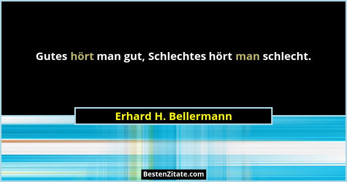 Gutes hört man gut, Schlechtes hört man schlecht.... - Erhard H. Bellermann