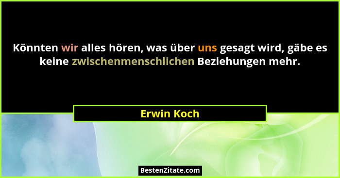 Könnten wir alles hören, was über uns gesagt wird, gäbe es keine zwischenmenschlichen Beziehungen mehr.... - Erwin Koch