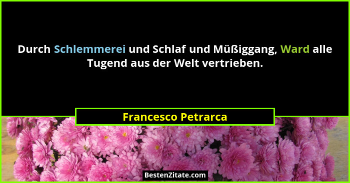 Durch Schlemmerei und Schlaf und Müßiggang, Ward alle Tugend aus der Welt vertrieben.... - Francesco Petrarca