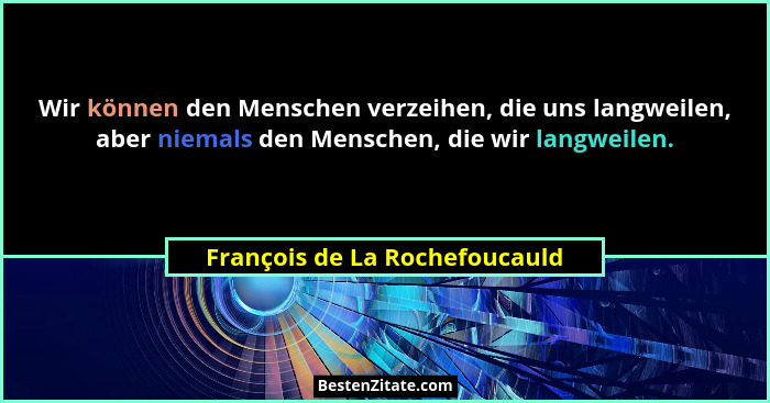 Wir können den Menschen verzeihen, die uns langweilen, aber niemals den Menschen, die wir langweilen.... - François de La Rochefoucauld