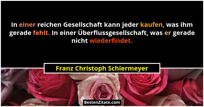 In einer reichen Gesellschaft kann jeder kaufen, was ihm gerade fehlt. In einer Überflussgesellschaft, was er gerade nic... - Franz Christoph Schiermeyer