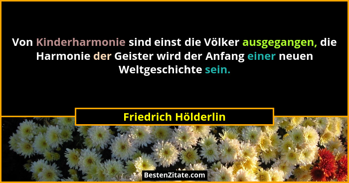 Von Kinderharmonie sind einst die Völker ausgegangen, die Harmonie der Geister wird der Anfang einer neuen Weltgeschichte sein.... - Friedrich Hölderlin