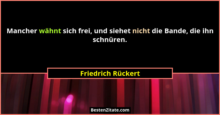 Mancher wähnt sich frei, und siehet nicht die Bande, die ihn schnüren.... - Friedrich Rückert