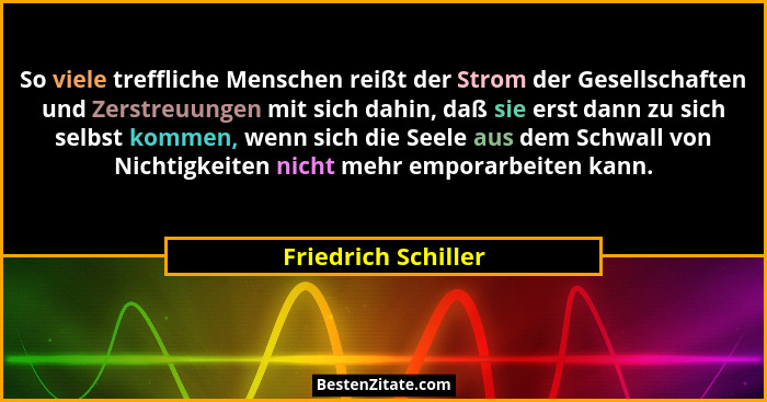 So viele treffliche Menschen reißt der Strom der Gesellschaften und Zerstreuungen mit sich dahin, daß sie erst dann zu sich selbs... - Friedrich Schiller