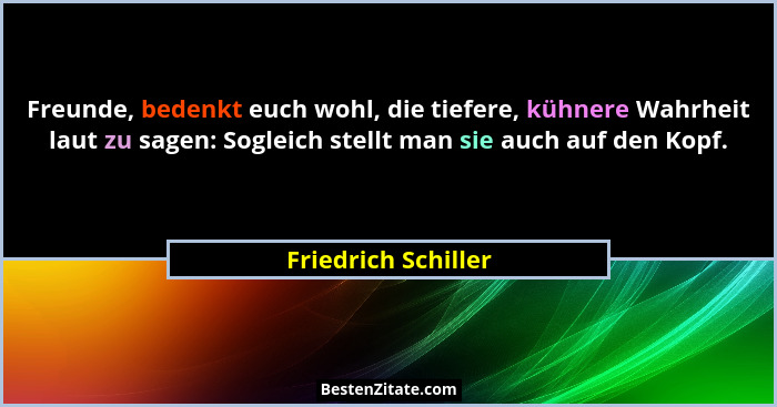 Freunde, bedenkt euch wohl, die tiefere, kühnere Wahrheit laut zu sagen: Sogleich stellt man sie auch auf den Kopf.... - Friedrich Schiller