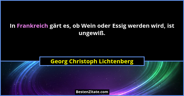 In Frankreich gärt es, ob Wein oder Essig werden wird, ist ungewiß.... - Georg Christoph Lichtenberg