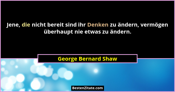 Jene, die nicht bereit sind ihr Denken zu ändern, vermögen überhaupt nie etwas zu ändern.... - George Bernard Shaw