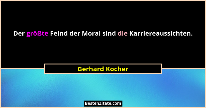 Der größte Feind der Moral sind die Karriereaussichten.... - Gerhard Kocher