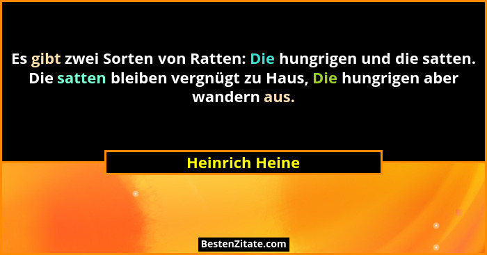 Es gibt zwei Sorten von Ratten: Die hungrigen und die satten. Die satten bleiben vergnügt zu Haus, Die hungrigen aber wandern aus.... - Heinrich Heine