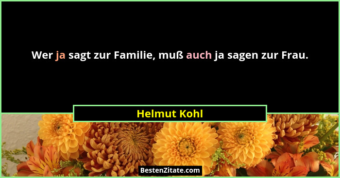 Wer ja sagt zur Familie, muß auch ja sagen zur Frau.... - Helmut Kohl
