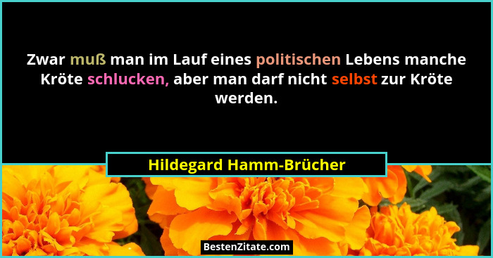 Zwar muß man im Lauf eines politischen Lebens manche Kröte schlucken, aber man darf nicht selbst zur Kröte werden.... - Hildegard Hamm-Brücher