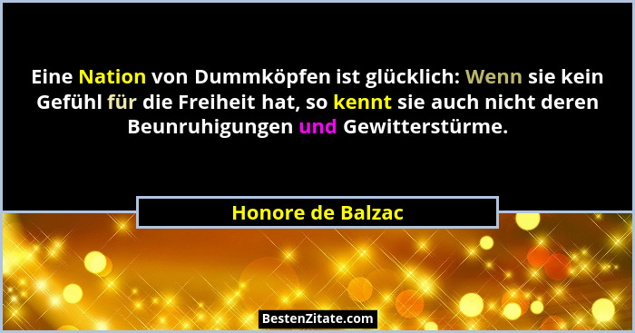 Eine Nation von Dummköpfen ist glücklich: Wenn sie kein Gefühl für die Freiheit hat, so kennt sie auch nicht deren Beunruhigungen u... - Honore de Balzac