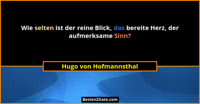 Wie selten ist der reine Blick, das bereite Herz, der aufmerksame Sinn?... - Hugo von Hofmannsthal