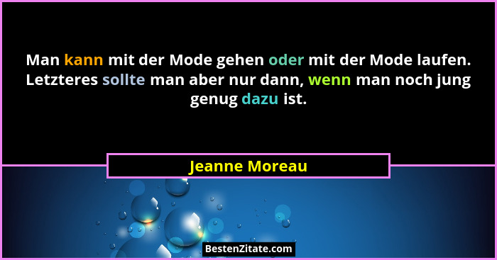 Man kann mit der Mode gehen oder mit der Mode laufen. Letzteres sollte man aber nur dann, wenn man noch jung genug dazu ist.... - Jeanne Moreau