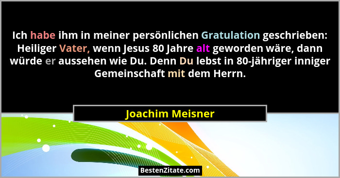 Ich habe ihm in meiner persönlichen Gratulation geschrieben: Heiliger Vater, wenn Jesus 80 Jahre alt geworden wäre, dann würde er au... - Joachim Meisner