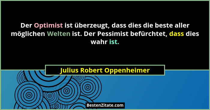 Der Optimist ist überzeugt, dass dies die beste aller möglichen Welten ist. Der Pessimist befürchtet, dass dies wahr ist.... - Julius Robert Oppenheimer