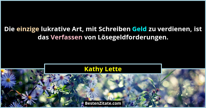 Die einzige lukrative Art, mit Schreiben Geld zu verdienen, ist das Verfassen von Lösegeldforderungen.... - Kathy Lette