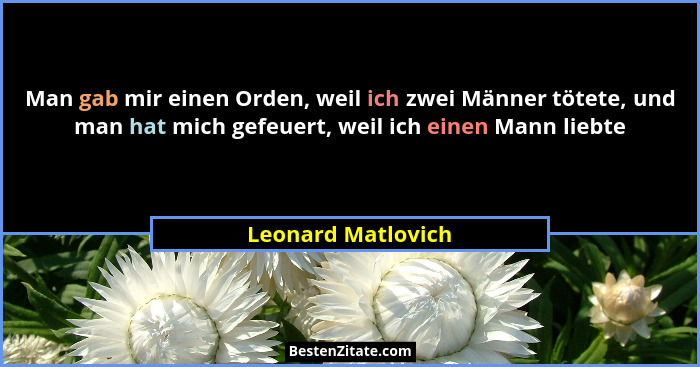 Man gab mir einen Orden, weil ich zwei Männer tötete, und man hat mich gefeuert, weil ich einen Mann liebte... - Leonard Matlovich
