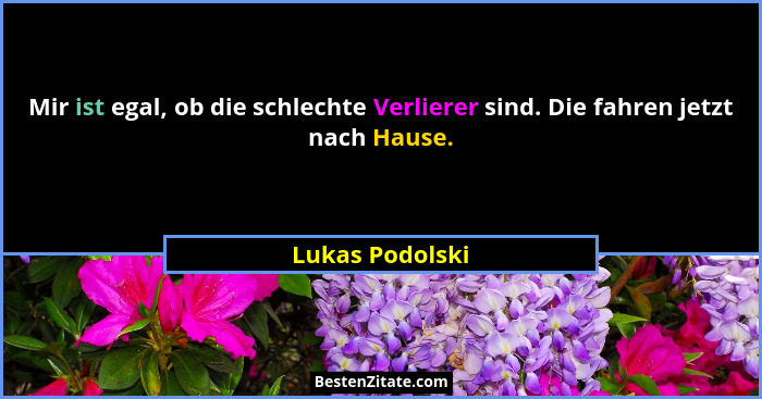 Mir ist egal, ob die schlechte Verlierer sind. Die fahren jetzt nach Hause.... - Lukas Podolski