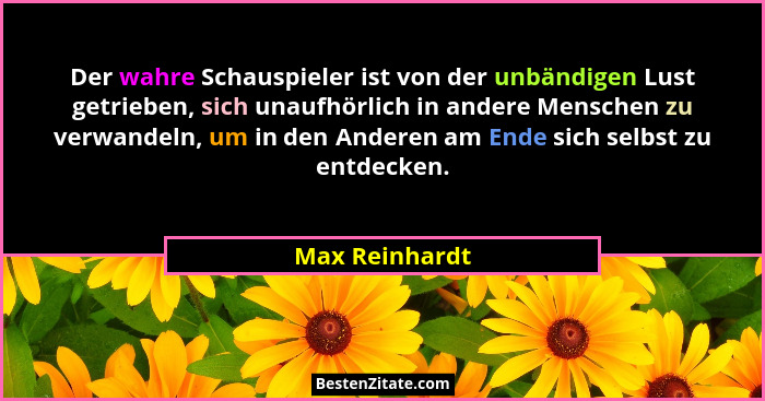 Der wahre Schauspieler ist von der unbändigen Lust getrieben, sich unaufhörlich in andere Menschen zu verwandeln, um in den Anderen am... - Max Reinhardt