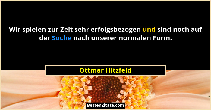 Wir spielen zur Zeit sehr erfolgsbezogen und sind noch auf der Suche nach unserer normalen Form.... - Ottmar Hitzfeld