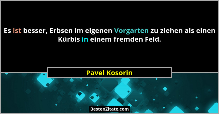 Es ist besser, Erbsen im eigenen Vorgarten zu ziehen als einen Kürbis in einem fremden Feld.... - Pavel Kosorin