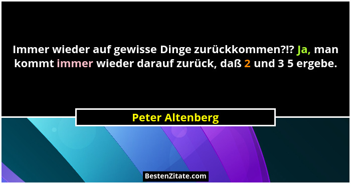 Immer wieder auf gewisse Dinge zurückkommen?!? Ja, man kommt immer wieder darauf zurück, daß 2 und 3 5 ergebe.... - Peter Altenberg