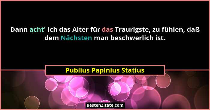 Dann acht' ich das Alter für das Traurigste, zu fühlen, daß dem Nächsten man beschwerlich ist.... - Publius Papinius Statius