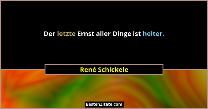 Der letzte Ernst aller Dinge ist heiter.... - René Schickele