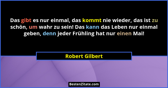 Das gibt es nur einmal, das kommt nie wieder, das ist zu schön, um wahr zu sein! Das kann das Leben nur einmal geben, denn jeder Früh... - Robert Gilbert