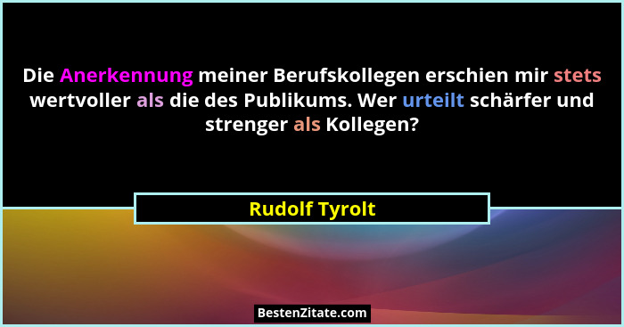 Die Anerkennung meiner Berufskollegen erschien mir stets wertvoller als die des Publikums. Wer urteilt schärfer und strenger als Kolle... - Rudolf Tyrolt