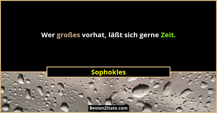 Wer großes vorhat, läßt sich gerne Zeit.... - Sophokles