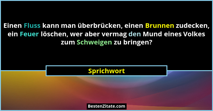 Einen Fluss kann man überbrücken, einen Brunnen zudecken, ein Feuer löschen, wer aber vermag den Mund eines Volkes zum Schweigen zu bring... - Sprichwort