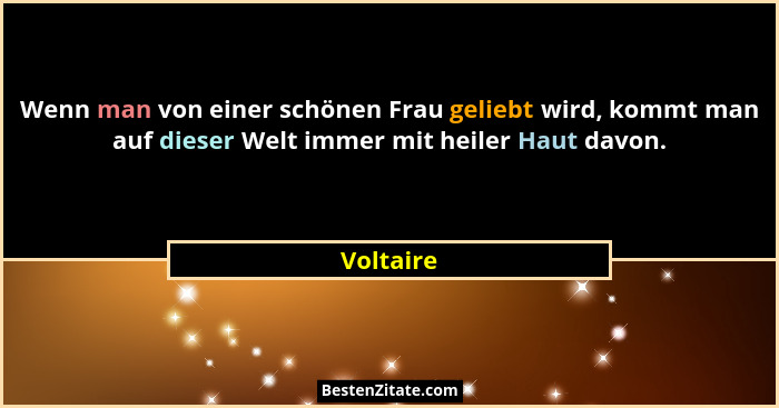 Wenn man von einer schönen Frau geliebt wird, kommt man auf dieser Welt immer mit heiler Haut davon.... - Voltaire
