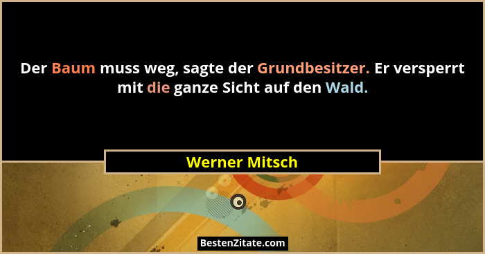 Der Baum muss weg, sagte der Grundbesitzer. Er versperrt mit die ganze Sicht auf den Wald.... - Werner Mitsch